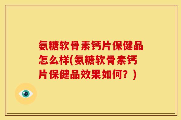 氨糖软骨素钙片保健品怎么样(氨糖软骨素钙片保健品效果如何?) 氨糖软骨素钙片保健品怎么样(氨糖软骨素钙片保健品效果如何?)
