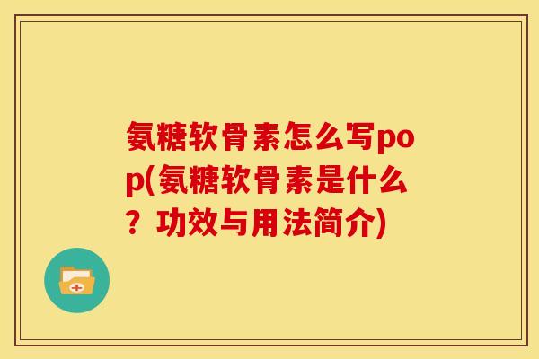 氨糖软骨素怎么写pop(氨糖软骨素是什么？功效与用法简介)