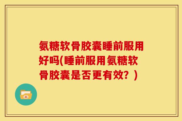 氨糖软骨胶囊睡前服用好吗(睡前服用氨糖软骨胶囊是否更有效?) 氨糖软骨胶囊睡前服用好吗(睡前服用氨糖软骨胶囊是否更有效?)