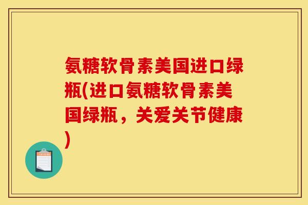 氨糖软骨素美国进口绿瓶(进口氨糖软骨素美国绿瓶，关爱关节健康)