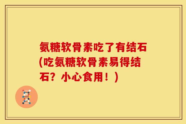 氨糖软骨素吃了有结石(吃氨糖软骨素易得结石?小心食用!) 氨糖软骨素吃了有结石(吃氨糖软骨素易得结石?小心食用!)