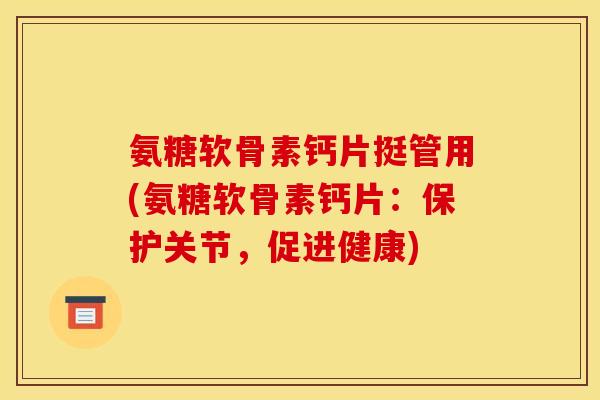 氨糖软骨素钙片挺管用(氨糖软骨素钙片:保护关节,促进健康) 氨糖软骨素钙片挺管用(氨糖软骨素钙片:保护关节,促进健康)