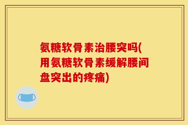 氨糖软骨素腰突吗(用氨糖软骨素缓解腰间盘突出的)