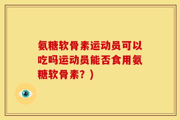 氨糖软骨素运动员可以吃吗运动员能否食用氨糖软骨素？)