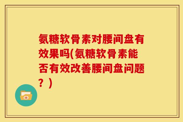 氨糖软骨素对腰间盘有效果吗(氨糖软骨素能否有效改善腰间盘问题?) 氨糖软骨素对腰间盘有效果吗(氨糖软骨素能否有效改善腰间盘问题?)