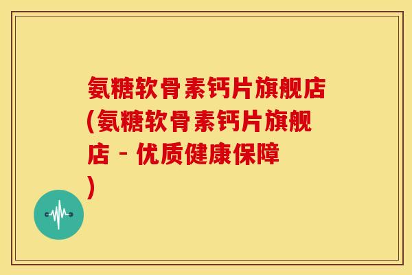 氨糖软骨素钙片旗舰店(氨糖软骨素钙片旗舰店 - 优质健康保障) 氨糖软骨素钙片旗舰店(氨糖软骨素钙片旗舰店 - 优质健康保障)