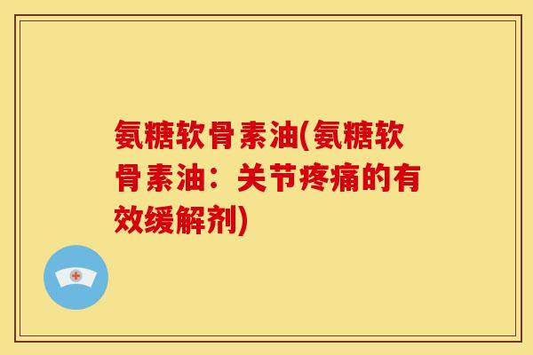 氨糖软骨素油(氨糖软骨素油：关节的有效缓解剂)