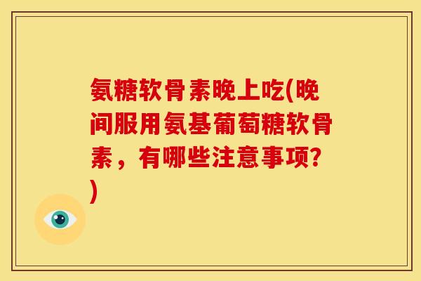 氨糖软骨素晚上吃(晚间服用氨基葡萄糖软骨素，有哪些注意事项？)