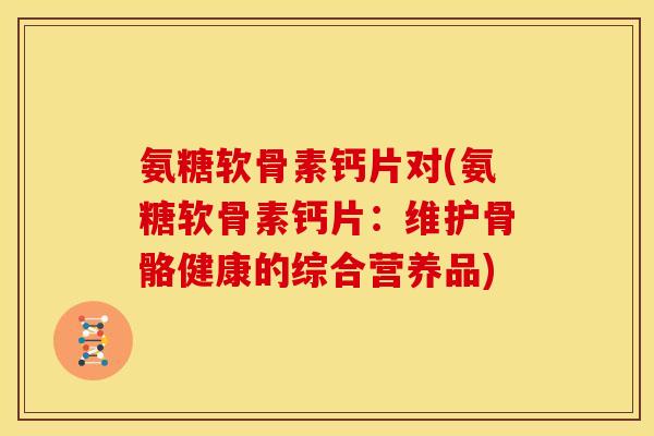 氨糖软骨素钙片对(氨糖软骨素钙片:维护骨骼健康的综合营养品) 氨糖软骨素钙片对(氨糖软骨素钙片:维护骨骼健康的综合营养品)