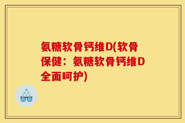 氨糖软骨钙维D(软骨保健：氨糖软骨钙维D全面呵护)