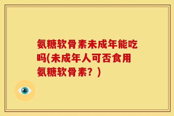 氨糖软骨素未成年能吃吗(未成年人可否食用氨糖软骨素?) 氨糖软骨素未成年能吃吗(未成年人可否食用氨糖软骨素?)
