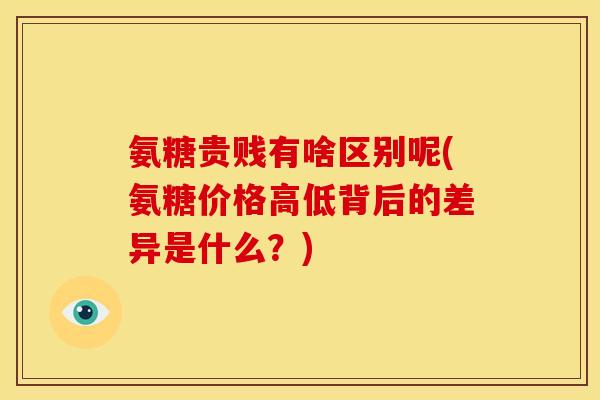 氨糖贵贱有啥区别呢(氨糖价格高低背后的差异是什么?) 氨糖贵贱有啥区别呢(氨糖价格高低背后的差异是什么?)