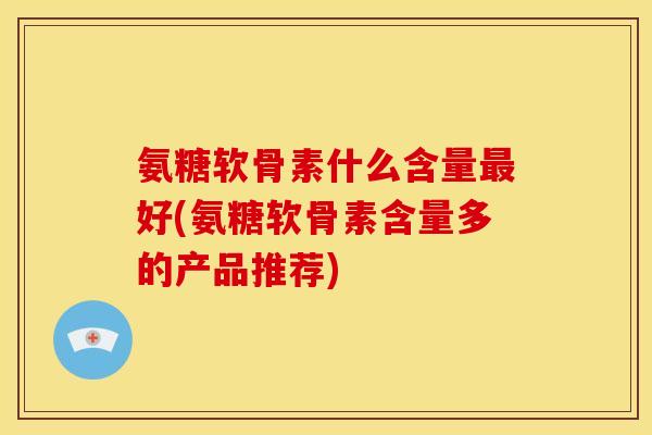 氨糖软骨素什么含量好(氨糖软骨素含量多的产品推荐) 氨糖软骨素什么含量好(氨糖软骨素含量多的产品推荐)