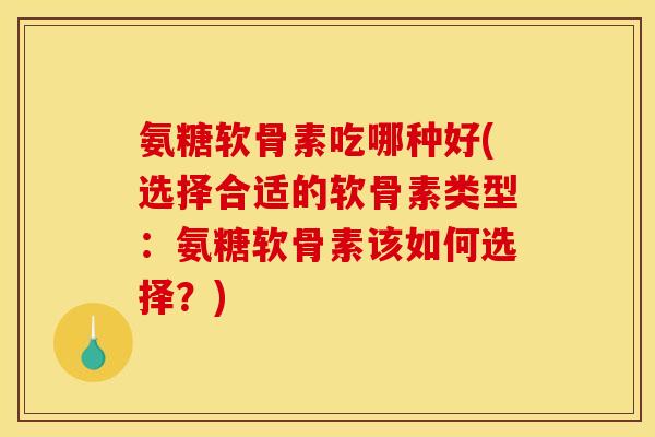氨糖软骨素吃哪种好(选择合适的软骨素类型:氨糖软骨素该如何选择?) 氨糖软骨素吃哪种好(选择合适的软骨素类型:氨糖软骨素该如何选择?)