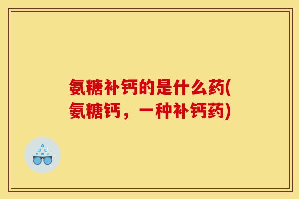 氨糖补钙的是什么药(氨糖钙,一种补钙药) 氨糖补钙的是什么药(氨糖钙,一种补钙药)