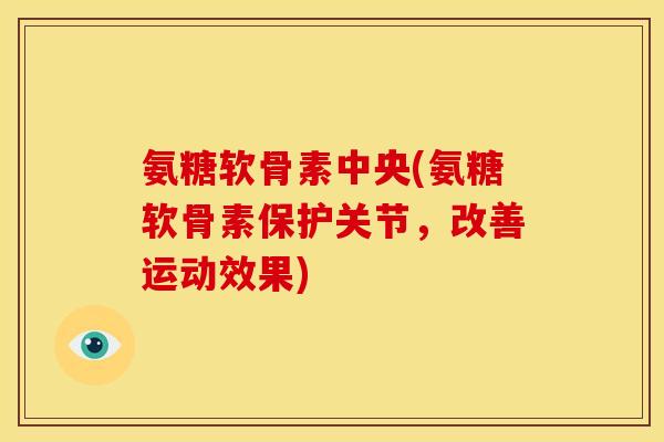 氨糖软骨素中央(氨糖软骨素保护关节,改善运动效果) 氨糖软骨素中央(氨糖软骨素保护关节,改善运动效果)