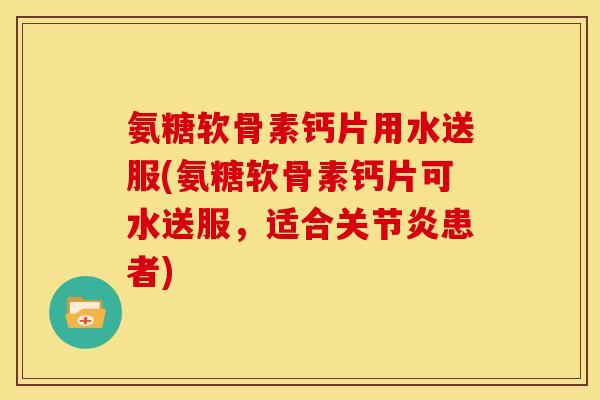 氨糖软骨素钙片用水送服(氨糖软骨素钙片可水送服,适合患者) 氨糖软骨素钙片用水送服(氨糖软骨素钙片可水送服,适合患者)