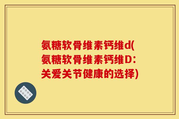 氨糖软骨维素钙维d(氨糖软骨维素钙维D:关爱关节健康的选择) 氨糖软骨维素钙维d(氨糖软骨维素钙维D:关爱关节健康的选择)