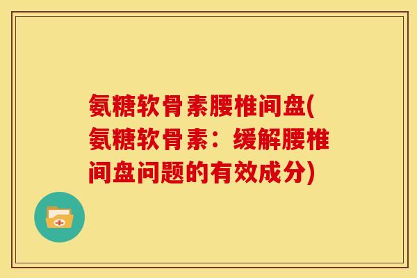 氨糖软骨素腰椎间盘(氨糖软骨素:缓解腰椎间盘问题的有效成分) 氨糖软骨素腰椎间盘(氨糖软骨素:缓解腰椎间盘问题的有效成分)