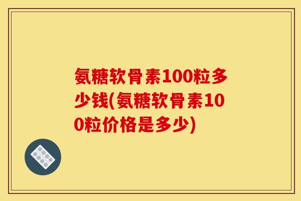 氨糖软骨素100粒多少钱(氨糖软骨素100粒价格是多少)