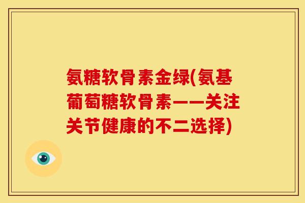 氨糖软骨素金绿(氨基葡萄糖软骨素——关注关节健康的不二选择) 氨糖软骨素金绿(氨基葡萄糖软骨素——关注关节健康的不二选择)