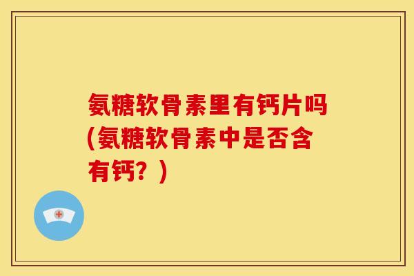 氨糖软骨素里有钙片吗(氨糖软骨素中是否含有钙？)