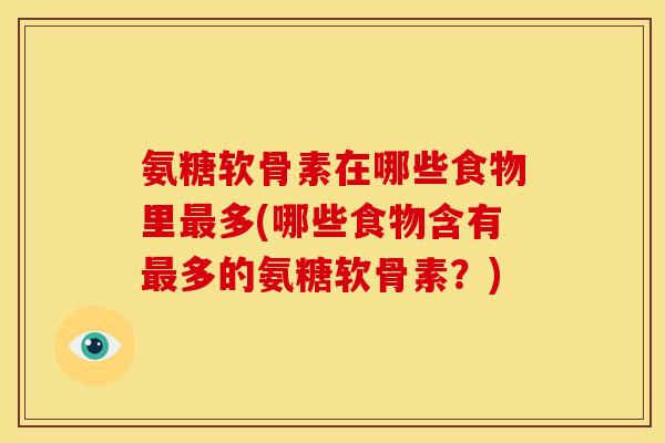 氨糖软骨素在哪些食物里多(哪些食物含有多的氨糖软骨素？)