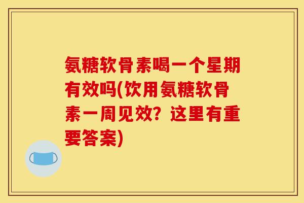 氨糖软骨素喝一个星期有效吗(饮用氨糖软骨素一周见效？这里有重要答案)