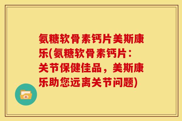 氨糖软骨素钙片美斯康乐(氨糖软骨素钙片:关节保健佳品,美斯康乐助您远离关节问题) 氨糖软骨素钙片美斯康乐(氨糖软骨素钙片:关节保健佳品,美斯康乐助您远离关节问题)