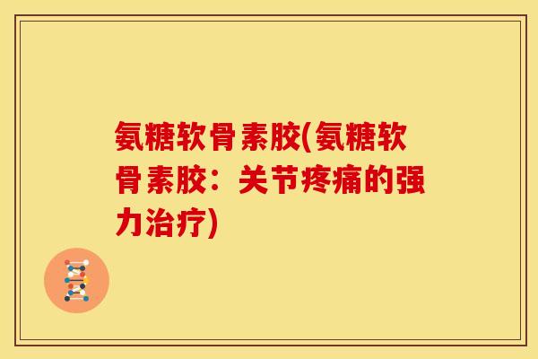 氨糖软骨素胶(氨糖软骨素胶:关节的强力) 氨糖软骨素胶(氨糖软骨素胶:关节的强力)