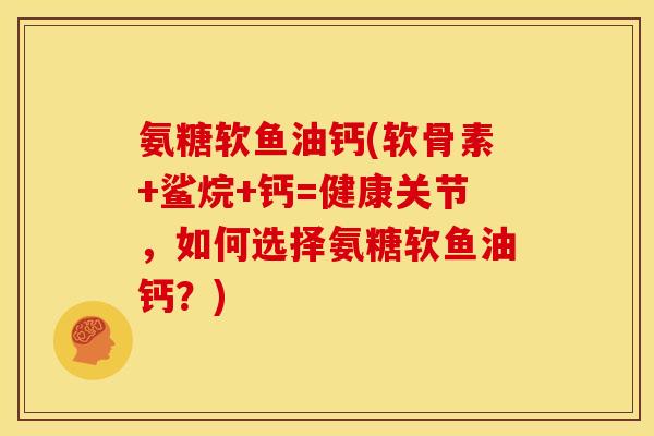 氨糖软鱼油钙(软骨素+鲨烷+钙=健康关节,如何选择氨糖软鱼油钙?) 氨糖软鱼油钙(软骨素+鲨烷+钙=健康关节,如何选择氨糖软鱼油钙?)