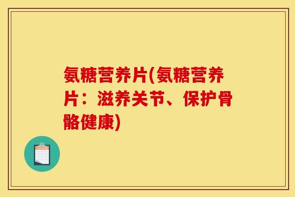 氨糖营养片(氨糖营养片:滋养关节、保护骨骼健康) 氨糖营养片(氨糖营养片:滋养关节、保护骨骼健康)