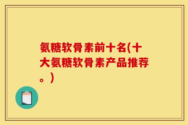 氨糖软骨素前十名(十大氨糖软骨素产品推荐。) 氨糖软骨素前十名(十大氨糖软骨素产品推荐。)