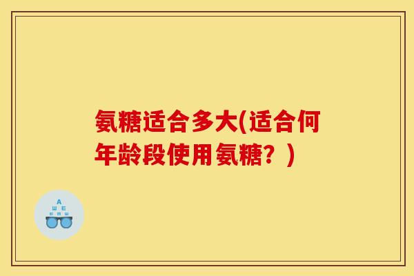 氨糖适合多大(适合何年龄段使用氨糖？)