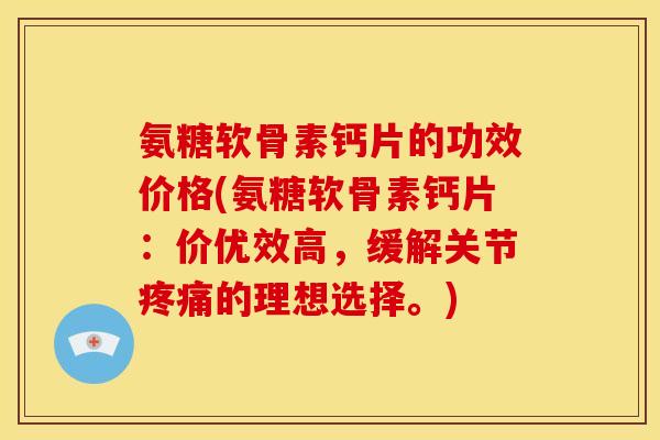 氨糖软骨素钙片的功效价格(氨糖软骨素钙片：价优效高，缓解关节的理想选择。)