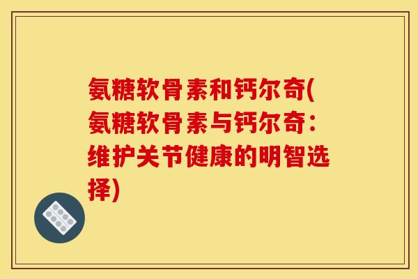 氨糖软骨素和钙尔奇(氨糖软骨素与钙尔奇:维护关节健康的明智选择) 氨糖软骨素和钙尔奇(氨糖软骨素与钙尔奇:维护关节健康的明智选择)