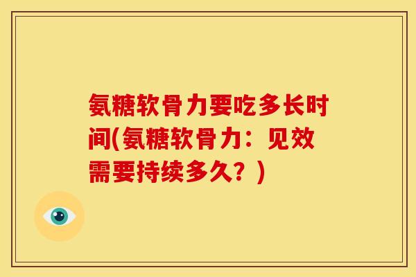 氨糖软骨力要吃多长时间(氨糖软骨力:见效需要持续多久?) 氨糖软骨力要吃多长时间(氨糖软骨力:见效需要持续多久?)