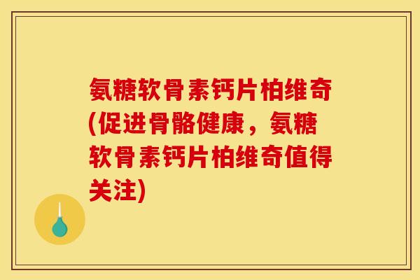 氨糖软骨素钙片柏维奇(促进骨骼健康,氨糖软骨素钙片柏维奇值得关注) 氨糖软骨素钙片柏维奇(促进骨骼健康,氨糖软骨素钙片柏维奇值得关注)