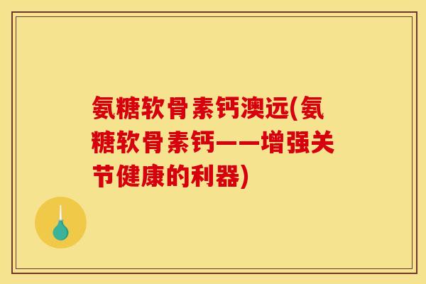 氨糖软骨素钙澳远(氨糖软骨素钙——增强关节健康的利器)