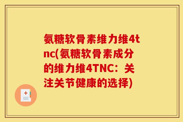 氨糖软骨素维力维4tnc(氨糖软骨素成分的维力维4TNC：关注关节健康的选择)