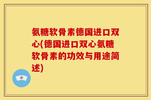 氨糖软骨素德国进口双心(德国进口双心氨糖软骨素的功效与用途简述) 氨糖软骨素德国进口双心(德国进口双心氨糖软骨素的功效与用途简述)
