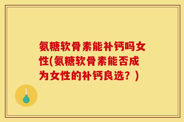 氨糖软骨素能补钙吗女性(氨糖软骨素能否成为女性的补钙良选？)