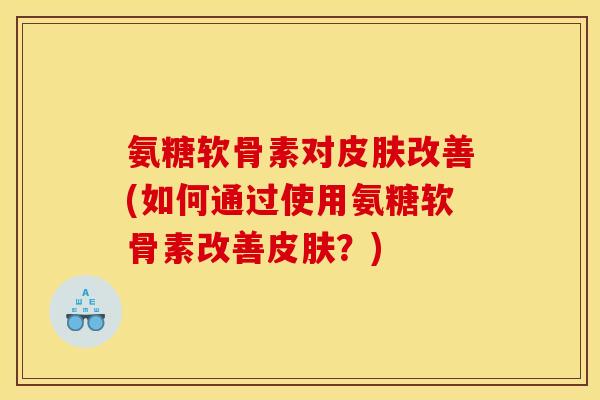氨糖软骨素对改善(如何通过使用氨糖软骨素改善?) 氨糖软骨素对改善(如何通过使用氨糖软骨素改善?)