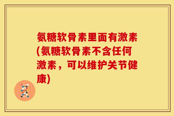 氨糖软骨素里面有激素(氨糖软骨素不含任何激素,可以维护关节健康) 氨糖软骨素里面有激素(氨糖软骨素不含任何激素,可以维护关节健康)