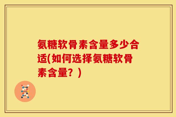 氨糖软骨素含量多少合适(如何选择氨糖软骨素含量?) 氨糖软骨素含量多少合适(如何选择氨糖软骨素含量?)