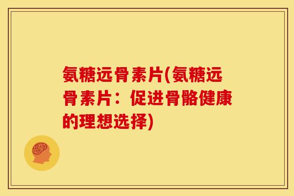 氨糖远骨素片(氨糖远骨素片:促进骨骼健康的理想选择) 氨糖远骨素片(氨糖远骨素片:促进骨骼健康的理想选择)