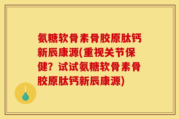氨糖软骨素骨胶原肽钙新辰康源(重视关节保健?试试氨糖软骨素骨胶原肽钙新辰康源) 氨糖软骨素骨胶原肽钙新辰康源(重视关节保健?试试氨糖软骨素骨胶原肽钙新辰康源)