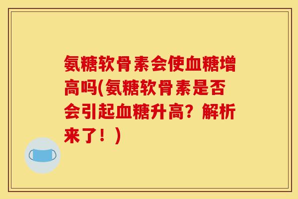 氨糖软骨素会使增高吗(氨糖软骨素是否会引起升高?解析来了!) 氨糖软骨素会使增高吗(氨糖软骨素是否会引起升高?解析来了!)