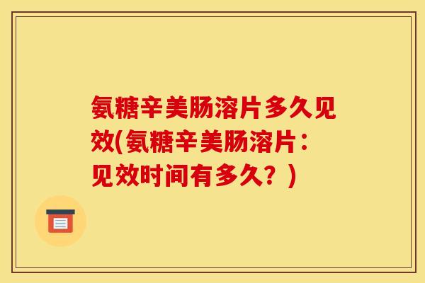 氨糖辛美肠溶片多久见效(氨糖辛美肠溶片:见效时间有多久?) 氨糖辛美肠溶片多久见效(氨糖辛美肠溶片:见效时间有多久?)
