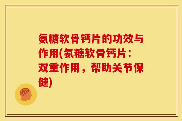 氨糖软骨钙片的功效与作用(氨糖软骨钙片:双重作用,帮助关节保健) 氨糖软骨钙片的功效与作用(氨糖软骨钙片:双重作用,帮助关节保健)